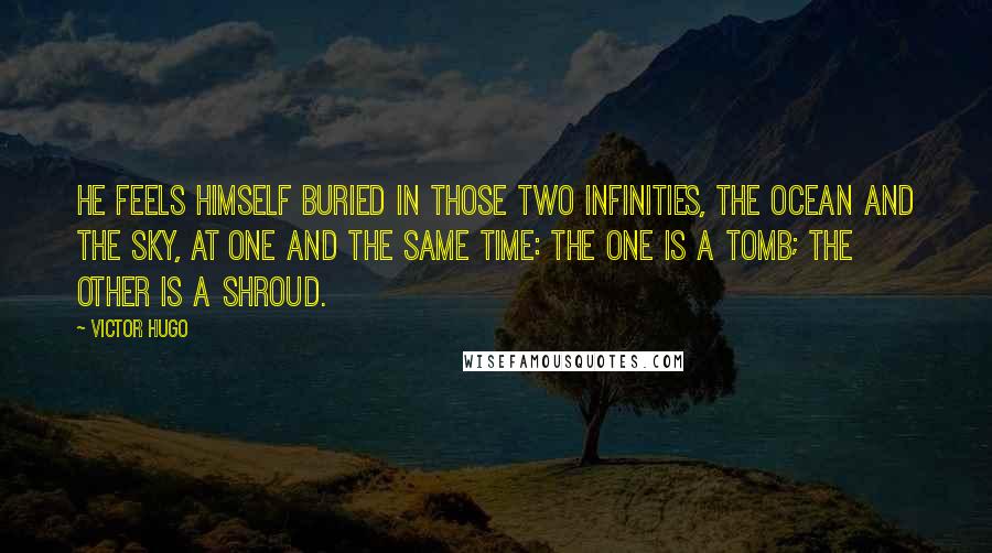 Victor Hugo Quotes: He feels himself buried in those two infinities, the ocean and the sky, at one and the same time: the one is a tomb; the other is a shroud.