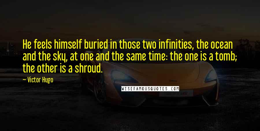 Victor Hugo Quotes: He feels himself buried in those two infinities, the ocean and the sky, at one and the same time: the one is a tomb; the other is a shroud.