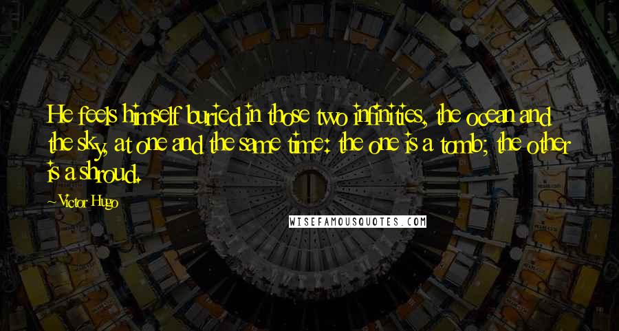 Victor Hugo Quotes: He feels himself buried in those two infinities, the ocean and the sky, at one and the same time: the one is a tomb; the other is a shroud.