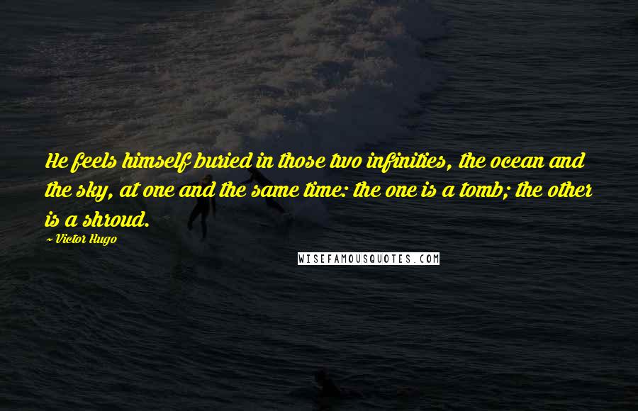 Victor Hugo Quotes: He feels himself buried in those two infinities, the ocean and the sky, at one and the same time: the one is a tomb; the other is a shroud.