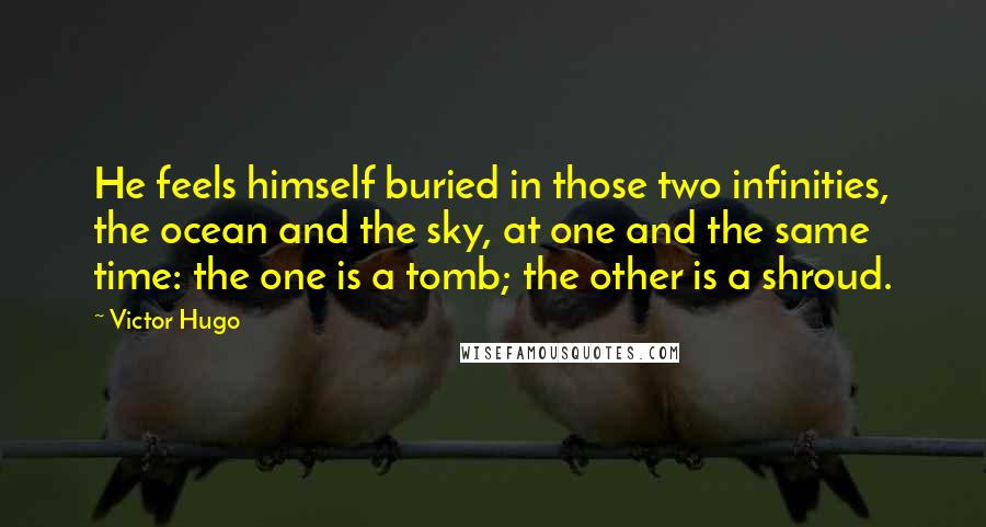 Victor Hugo Quotes: He feels himself buried in those two infinities, the ocean and the sky, at one and the same time: the one is a tomb; the other is a shroud.