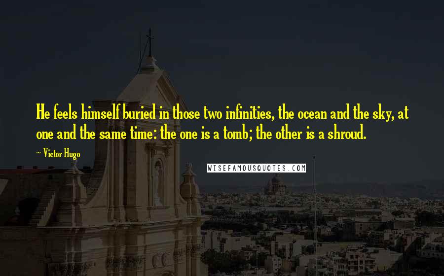 Victor Hugo Quotes: He feels himself buried in those two infinities, the ocean and the sky, at one and the same time: the one is a tomb; the other is a shroud.