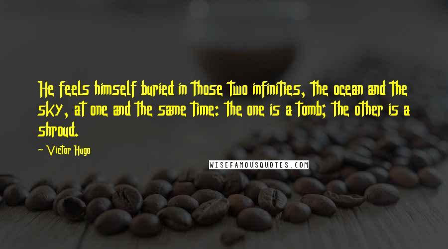 Victor Hugo Quotes: He feels himself buried in those two infinities, the ocean and the sky, at one and the same time: the one is a tomb; the other is a shroud.