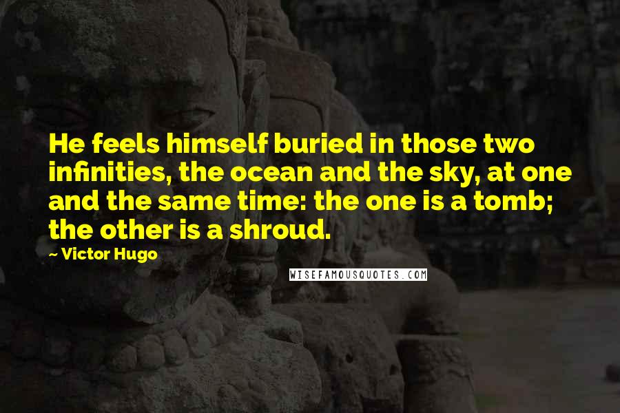 Victor Hugo Quotes: He feels himself buried in those two infinities, the ocean and the sky, at one and the same time: the one is a tomb; the other is a shroud.
