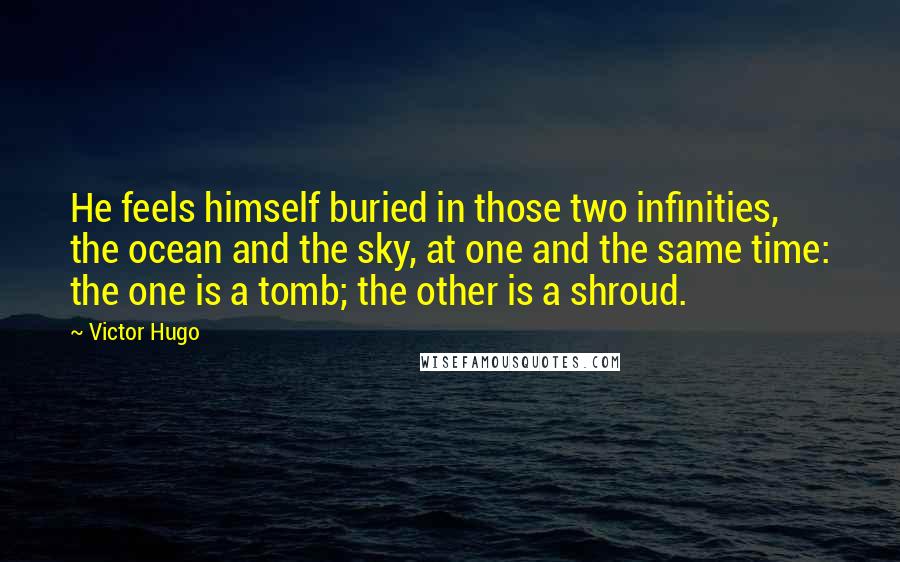 Victor Hugo Quotes: He feels himself buried in those two infinities, the ocean and the sky, at one and the same time: the one is a tomb; the other is a shroud.