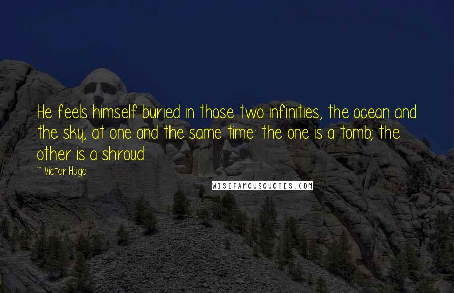 Victor Hugo Quotes: He feels himself buried in those two infinities, the ocean and the sky, at one and the same time: the one is a tomb; the other is a shroud.