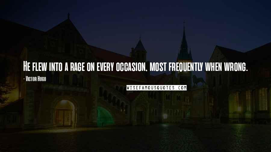 Victor Hugo Quotes: He flew into a rage on every occasion, most frequently when wrong.