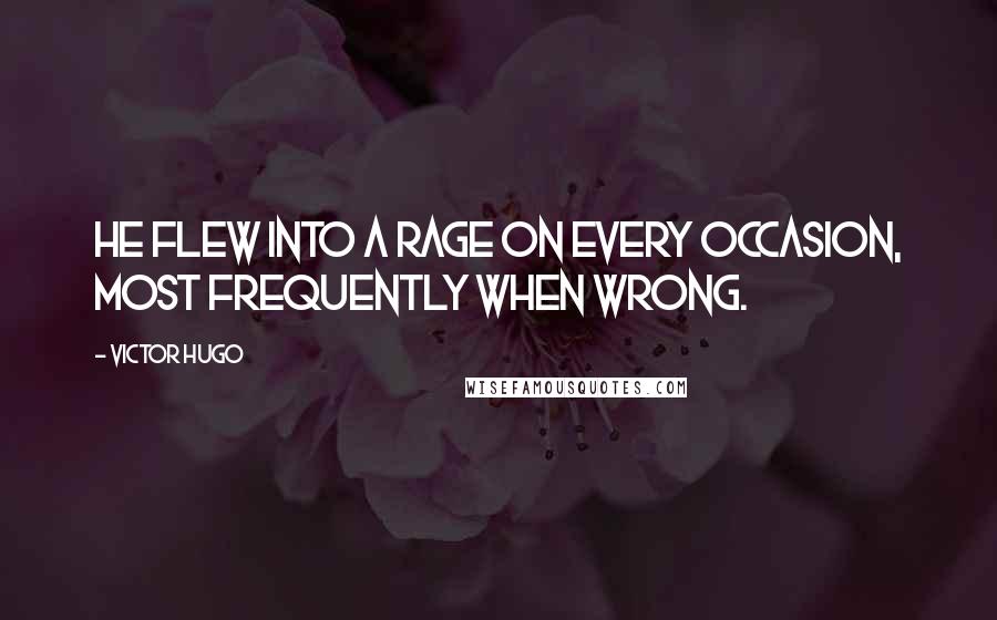 Victor Hugo Quotes: He flew into a rage on every occasion, most frequently when wrong.