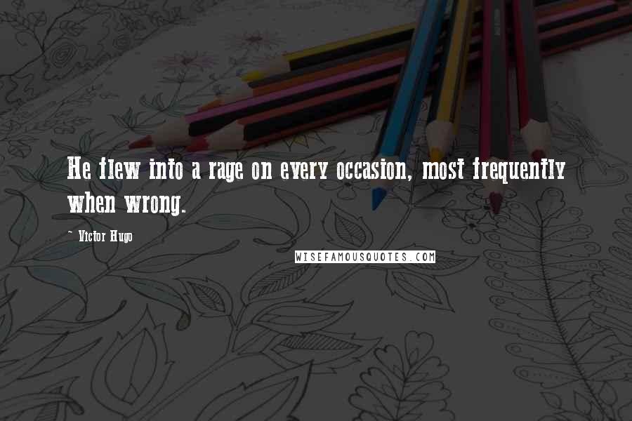 Victor Hugo Quotes: He flew into a rage on every occasion, most frequently when wrong.