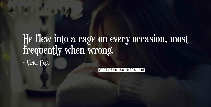 Victor Hugo Quotes: He flew into a rage on every occasion, most frequently when wrong.