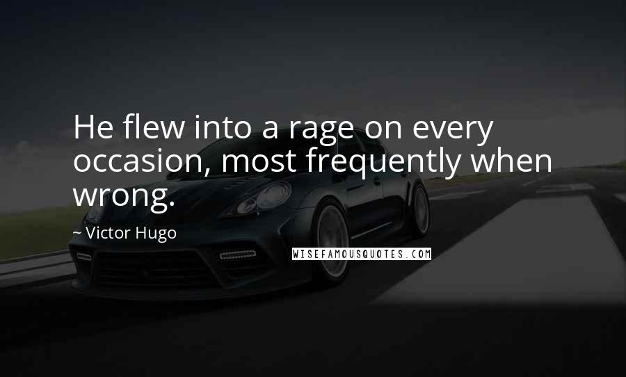 Victor Hugo Quotes: He flew into a rage on every occasion, most frequently when wrong.