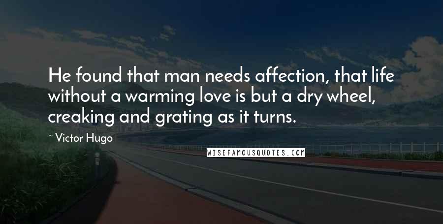 Victor Hugo Quotes: He found that man needs affection, that life without a warming love is but a dry wheel, creaking and grating as it turns.