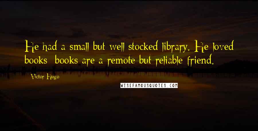 Victor Hugo Quotes: He had a small but well stocked library. He loved books; books are a remote but reliable friend.