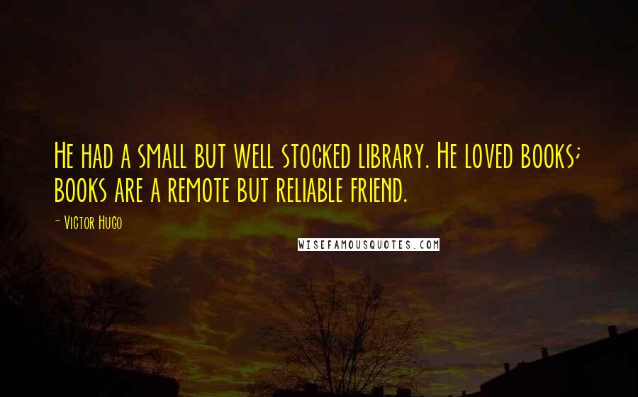 Victor Hugo Quotes: He had a small but well stocked library. He loved books; books are a remote but reliable friend.