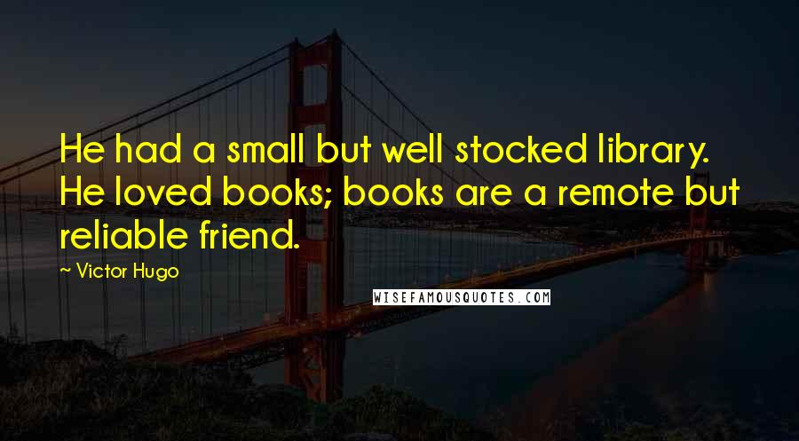 Victor Hugo Quotes: He had a small but well stocked library. He loved books; books are a remote but reliable friend.