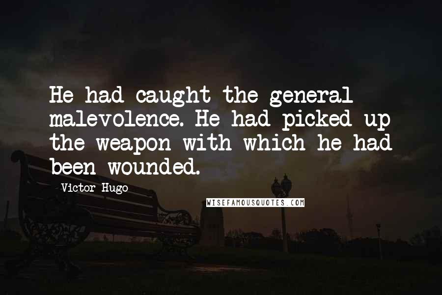 Victor Hugo Quotes: He had caught the general malevolence. He had picked up the weapon with which he had been wounded.