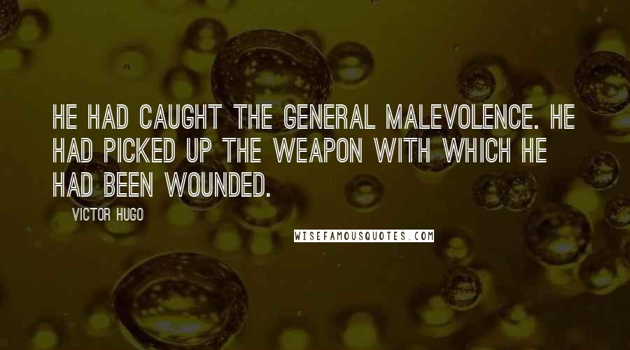 Victor Hugo Quotes: He had caught the general malevolence. He had picked up the weapon with which he had been wounded.