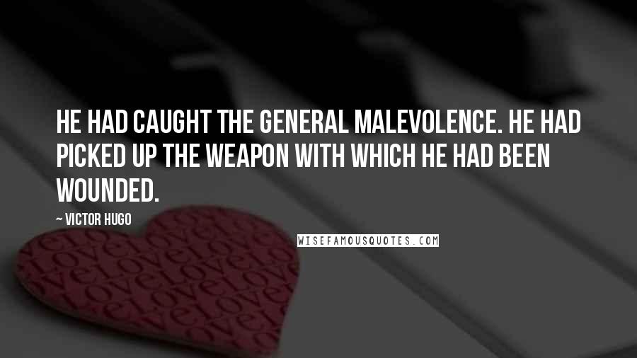 Victor Hugo Quotes: He had caught the general malevolence. He had picked up the weapon with which he had been wounded.