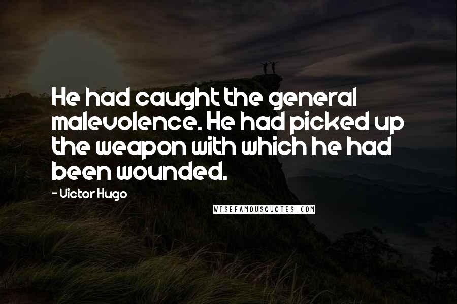 Victor Hugo Quotes: He had caught the general malevolence. He had picked up the weapon with which he had been wounded.