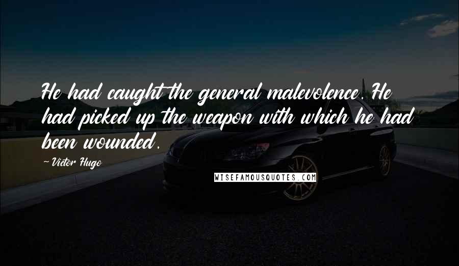 Victor Hugo Quotes: He had caught the general malevolence. He had picked up the weapon with which he had been wounded.