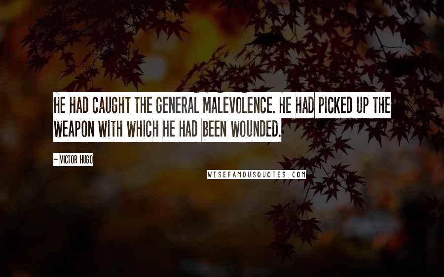 Victor Hugo Quotes: He had caught the general malevolence. He had picked up the weapon with which he had been wounded.