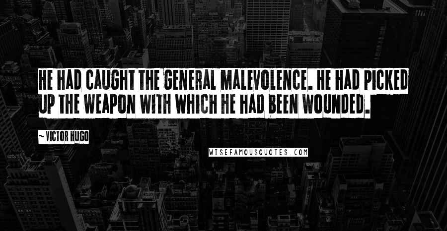 Victor Hugo Quotes: He had caught the general malevolence. He had picked up the weapon with which he had been wounded.