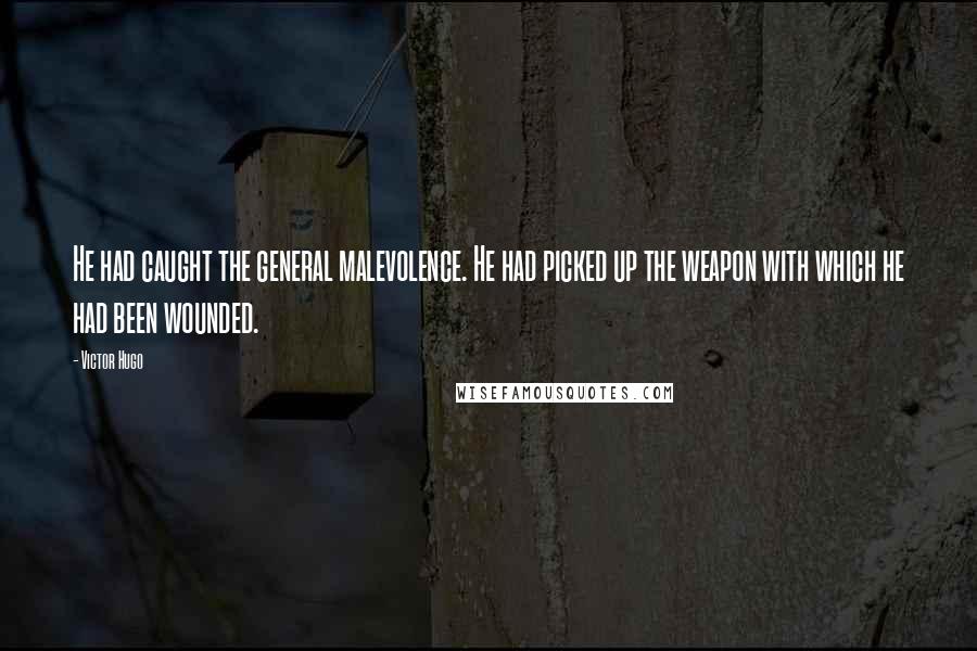 Victor Hugo Quotes: He had caught the general malevolence. He had picked up the weapon with which he had been wounded.