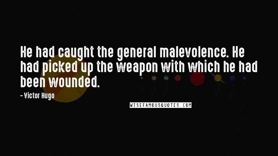 Victor Hugo Quotes: He had caught the general malevolence. He had picked up the weapon with which he had been wounded.