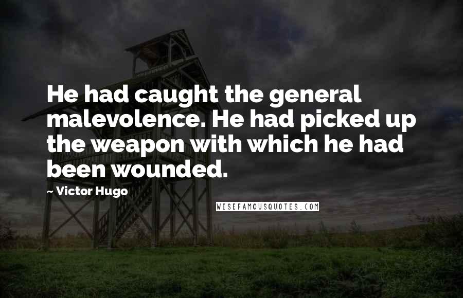 Victor Hugo Quotes: He had caught the general malevolence. He had picked up the weapon with which he had been wounded.