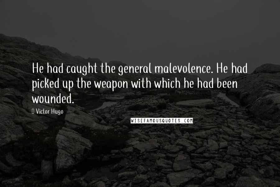 Victor Hugo Quotes: He had caught the general malevolence. He had picked up the weapon with which he had been wounded.