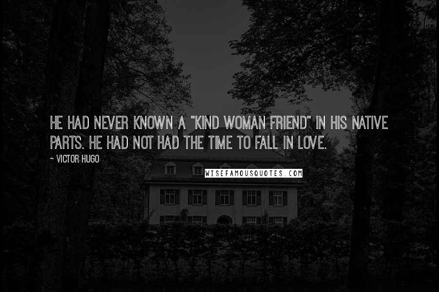 Victor Hugo Quotes: He had never known a "kind woman friend" in his native parts. He had not had the time to fall in love.