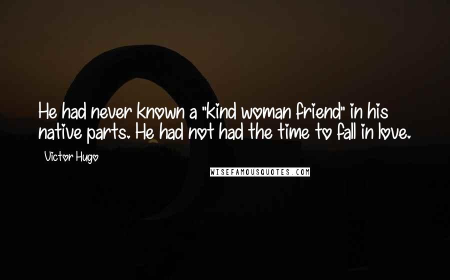 Victor Hugo Quotes: He had never known a "kind woman friend" in his native parts. He had not had the time to fall in love.