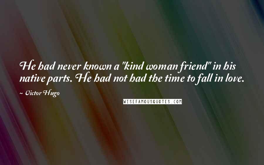 Victor Hugo Quotes: He had never known a "kind woman friend" in his native parts. He had not had the time to fall in love.