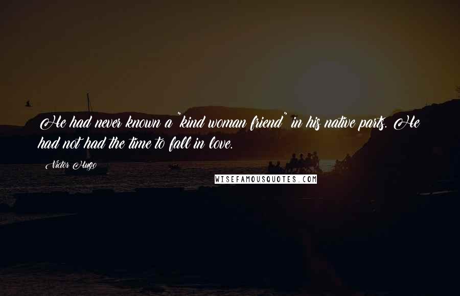 Victor Hugo Quotes: He had never known a "kind woman friend" in his native parts. He had not had the time to fall in love.