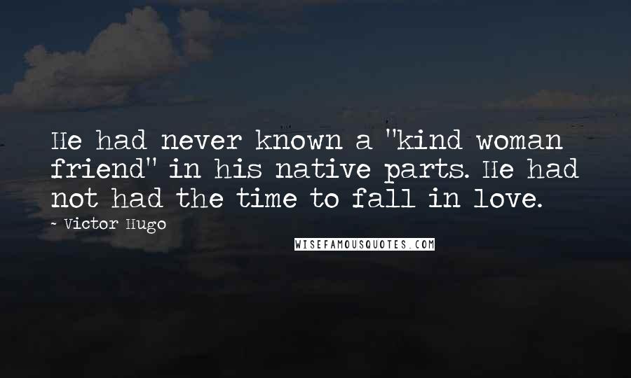 Victor Hugo Quotes: He had never known a "kind woman friend" in his native parts. He had not had the time to fall in love.