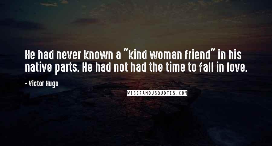 Victor Hugo Quotes: He had never known a "kind woman friend" in his native parts. He had not had the time to fall in love.