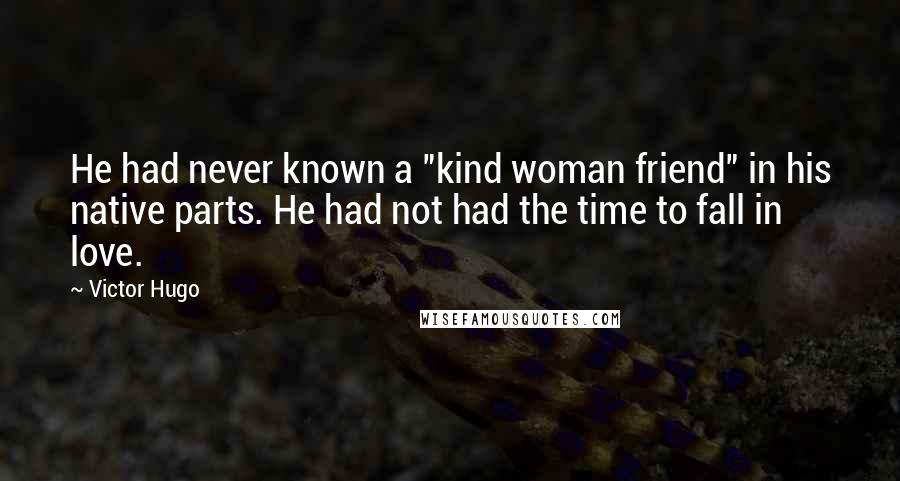 Victor Hugo Quotes: He had never known a "kind woman friend" in his native parts. He had not had the time to fall in love.