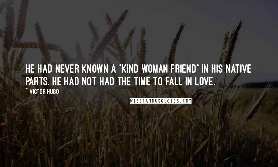 Victor Hugo Quotes: He had never known a "kind woman friend" in his native parts. He had not had the time to fall in love.