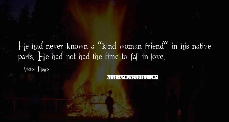 Victor Hugo Quotes: He had never known a "kind woman friend" in his native parts. He had not had the time to fall in love.