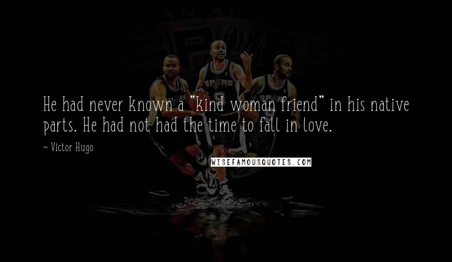 Victor Hugo Quotes: He had never known a "kind woman friend" in his native parts. He had not had the time to fall in love.