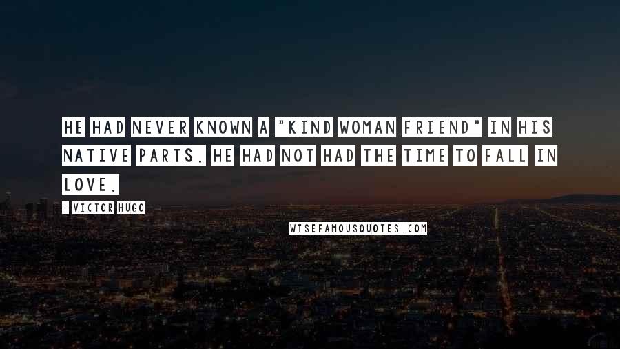 Victor Hugo Quotes: He had never known a "kind woman friend" in his native parts. He had not had the time to fall in love.