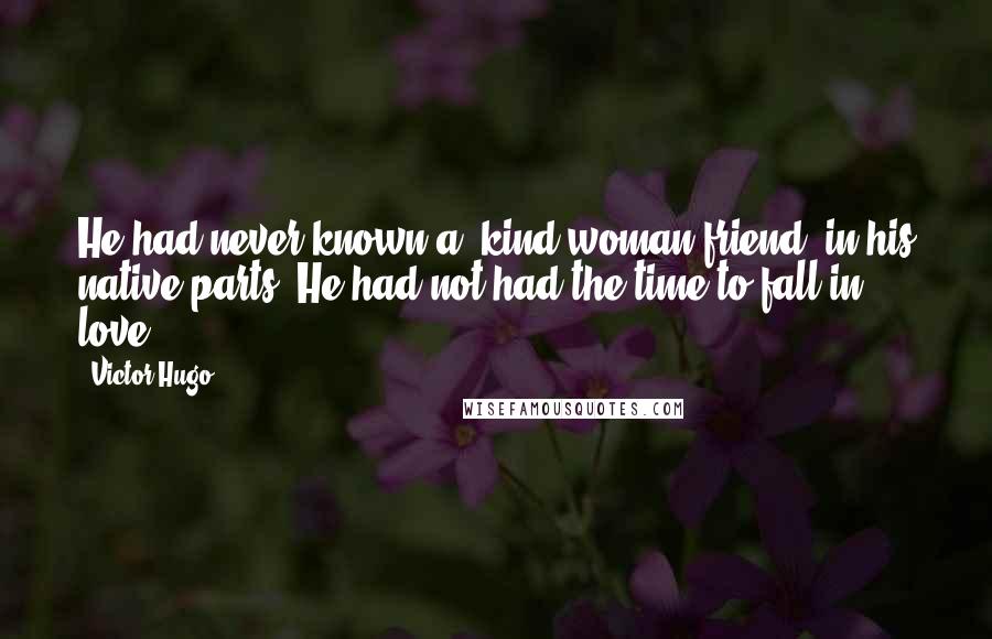 Victor Hugo Quotes: He had never known a "kind woman friend" in his native parts. He had not had the time to fall in love.