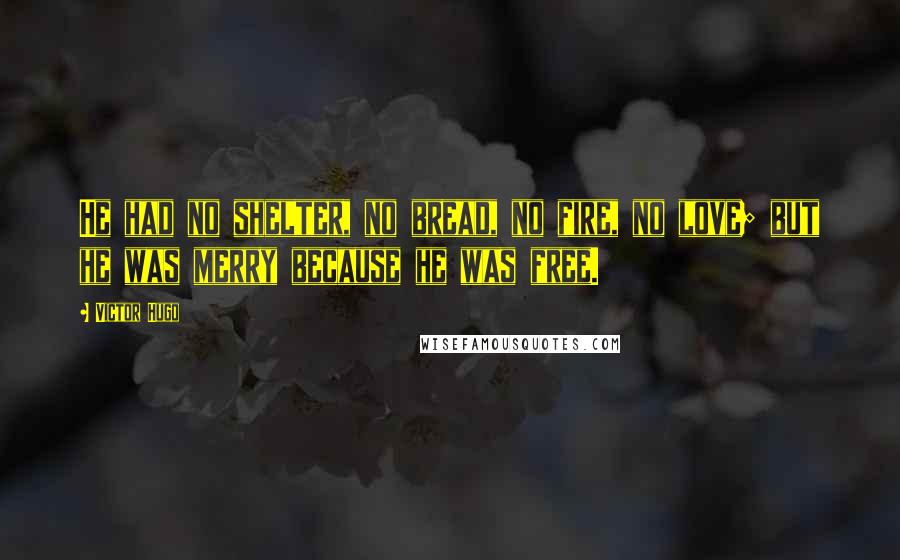 Victor Hugo Quotes: He had no shelter, no bread, no fire, no love; but he was merry because he was free.