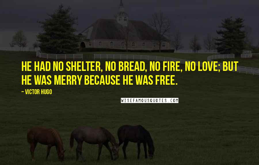 Victor Hugo Quotes: He had no shelter, no bread, no fire, no love; but he was merry because he was free.