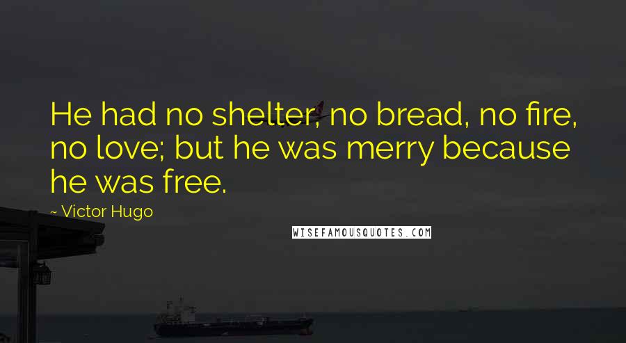 Victor Hugo Quotes: He had no shelter, no bread, no fire, no love; but he was merry because he was free.