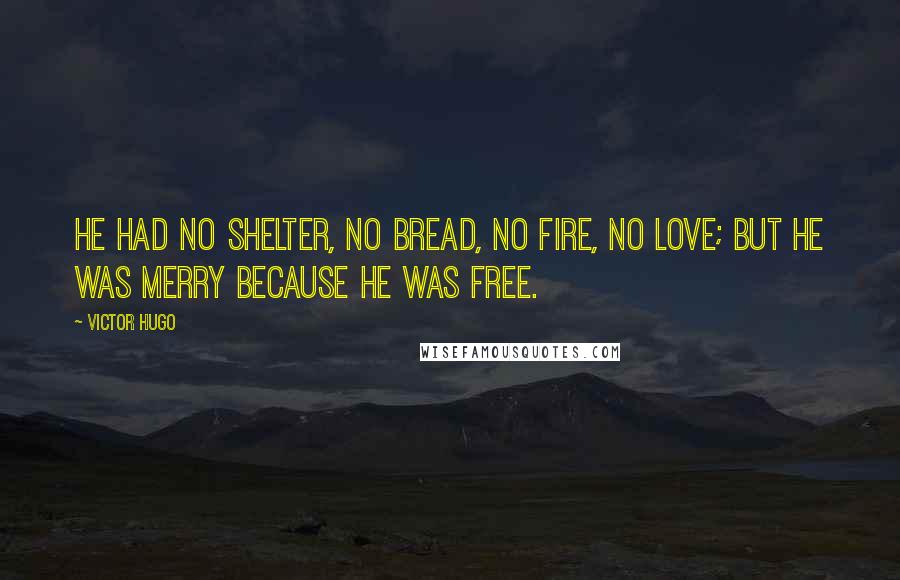 Victor Hugo Quotes: He had no shelter, no bread, no fire, no love; but he was merry because he was free.