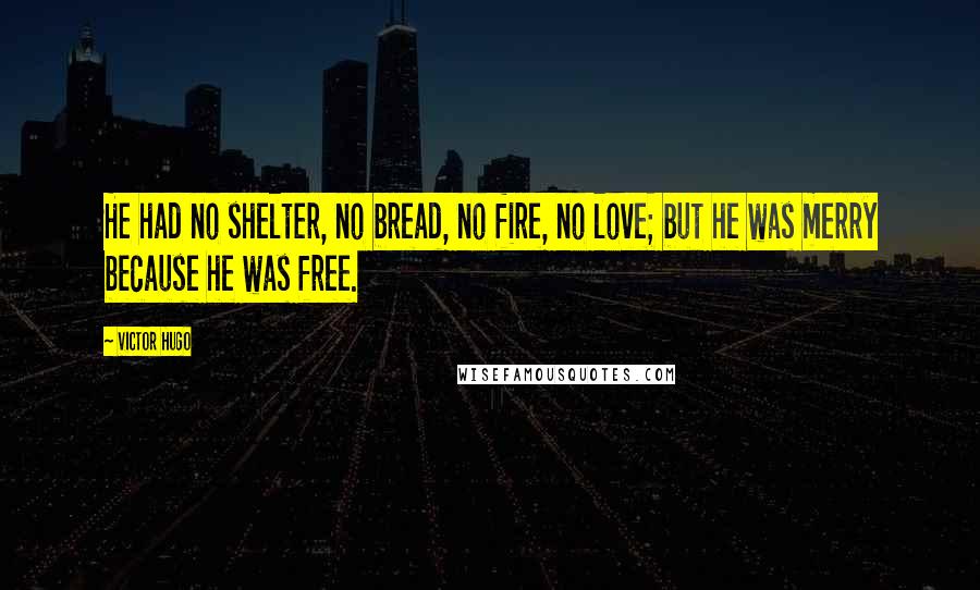 Victor Hugo Quotes: He had no shelter, no bread, no fire, no love; but he was merry because he was free.