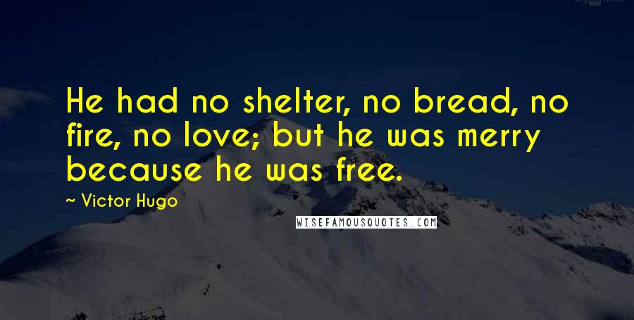 Victor Hugo Quotes: He had no shelter, no bread, no fire, no love; but he was merry because he was free.