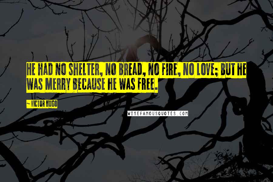 Victor Hugo Quotes: He had no shelter, no bread, no fire, no love; but he was merry because he was free.