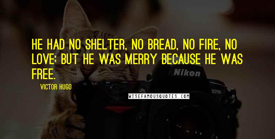 Victor Hugo Quotes: He had no shelter, no bread, no fire, no love; but he was merry because he was free.